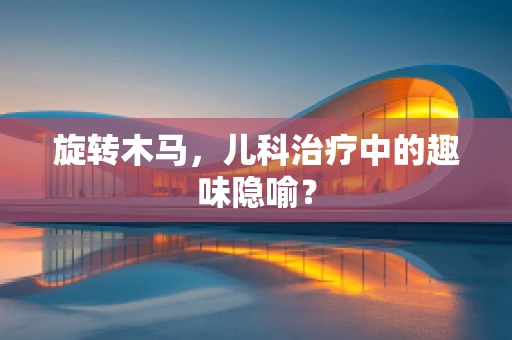 旋转木马，儿科治疗中的趣味隐喻？