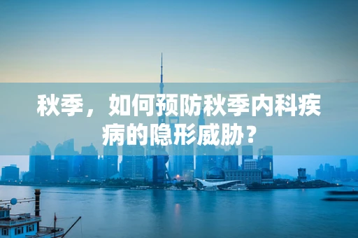 秋季，如何预防秋季内科疾病的隐形威胁？