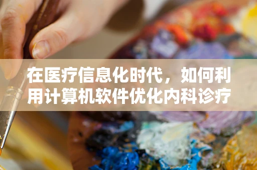 在医疗信息化时代，如何利用计算机软件优化内科诊疗流程？