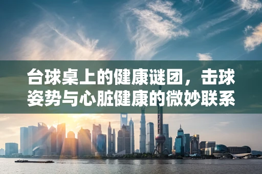 台球桌上的健康谜团，击球姿势与心脏健康的微妙联系？