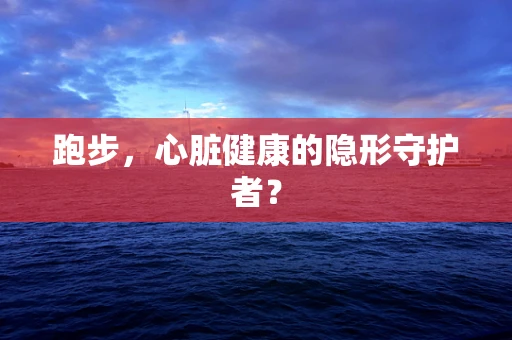 跑步，心脏健康的隐形守护者？