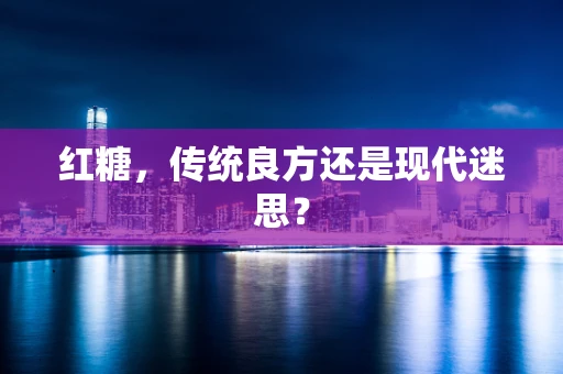 红糖，传统良方还是现代迷思？