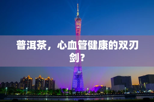 普洱茶，心血管健康的双刃剑？