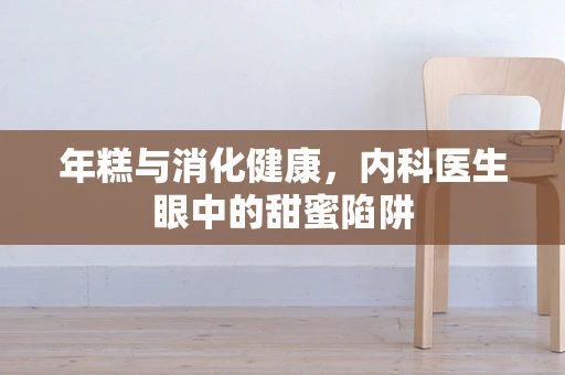 年糕与消化健康，内科医生眼中的甜蜜陷阱