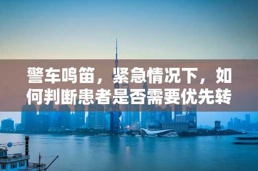 警车鸣笛，紧急情况下，如何判断患者是否需要优先转运？