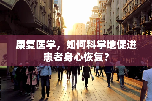 康复医学，如何科学地促进患者身心恢复？