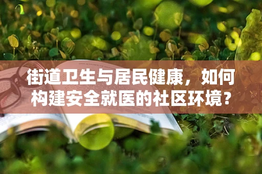 街道卫生与居民健康，如何构建安全就医的社区环境？