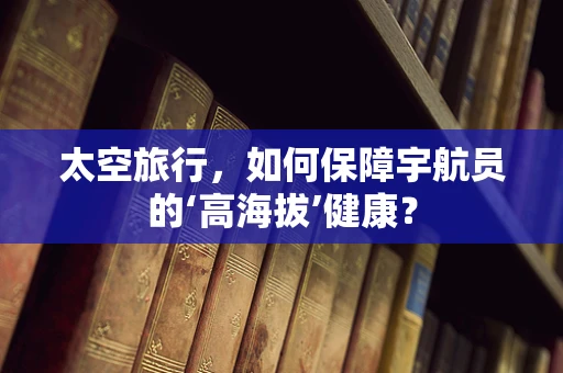 太空旅行，如何保障宇航员的‘高海拔’健康？