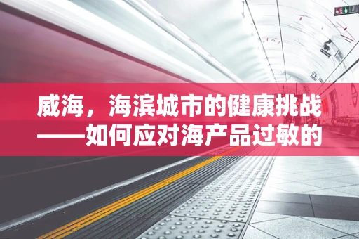 威海，海滨城市的健康挑战——如何应对海产品过敏的内科诊疗难题？