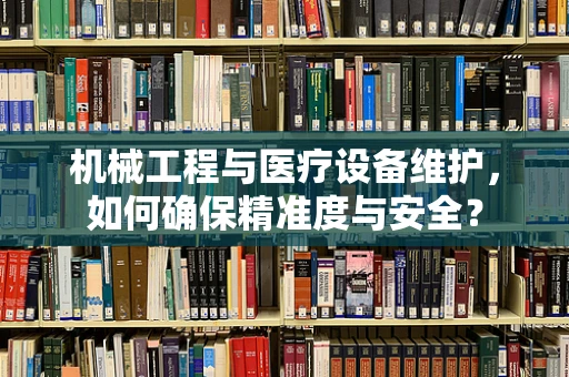 机械工程与医疗设备维护，如何确保精准度与安全？