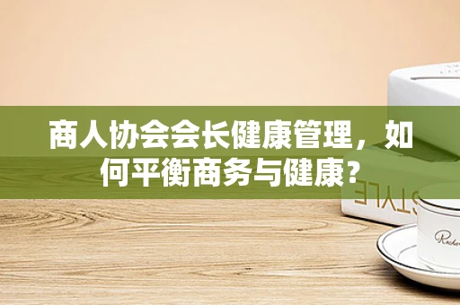 商人协会会长健康管理，如何平衡商务与健康？