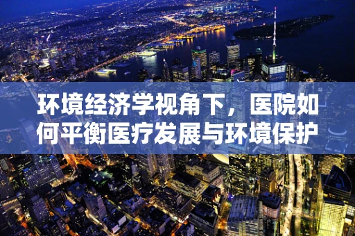 环境经济学视角下，医院如何平衡医疗发展与环境保护？