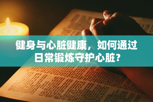 健身与心脏健康，如何通过日常锻炼守护心脏？