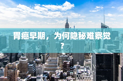 胃癌早期，为何隐秘难察觉？