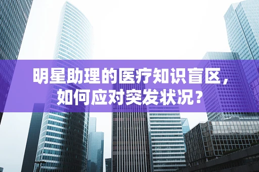 明星助理的医疗知识盲区，如何应对突发状况？