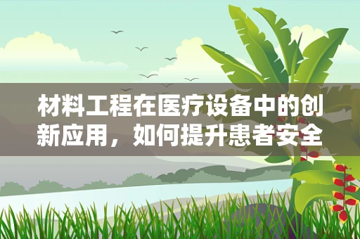 材料工程在医疗设备中的创新应用，如何提升患者安全与治疗效果？