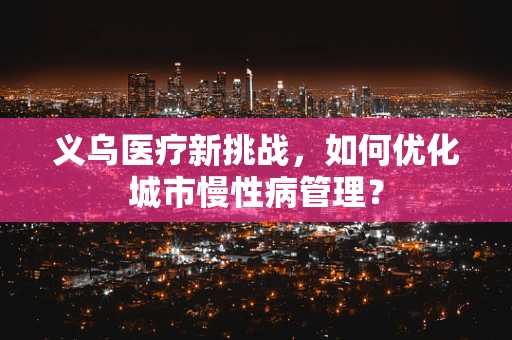 义乌医疗新挑战，如何优化城市慢性病管理？
