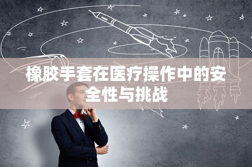 橡胶手套在医疗操作中的安全性与挑战