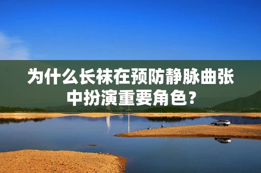 为什么长袜在预防静脉曲张中扮演重要角色？