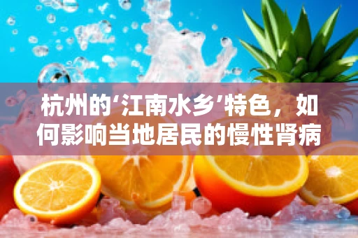 杭州的‘江南水乡’特色，如何影响当地居民的慢性肾病管理？