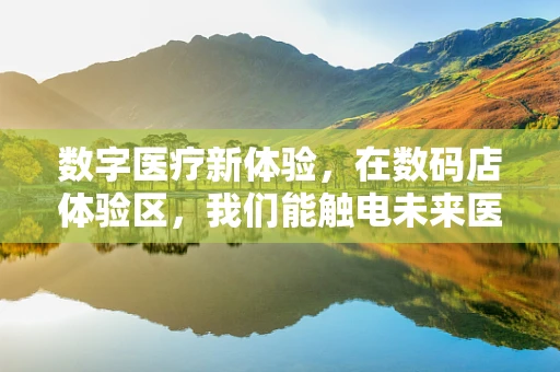 数字医疗新体验，在数码店体验区，我们能触电未来医疗吗？