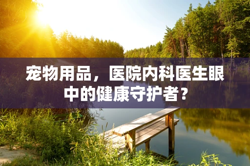 宠物用品，医院内科医生眼中的健康守护者？
