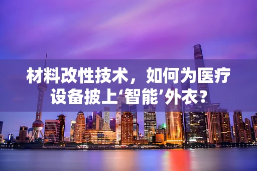 材料改性技术，如何为医疗设备披上‘智能’外衣？