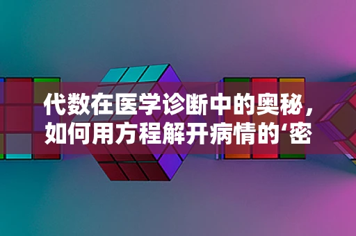 代数在医学诊断中的奥秘，如何用方程解开病情的‘密码’？
