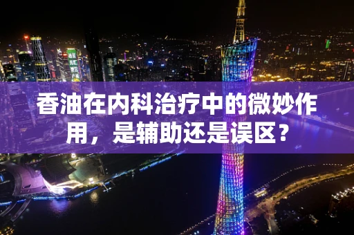 香油在内科治疗中的微妙作用，是辅助还是误区？