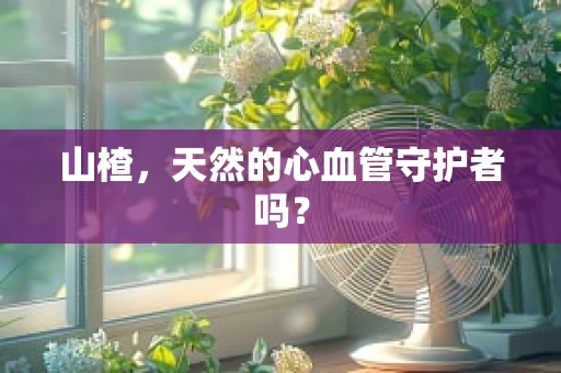 山楂，天然的心血管守护者吗？