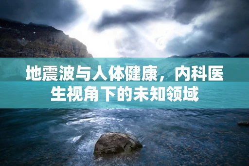 地震波与人体健康，内科医生视角下的未知领域