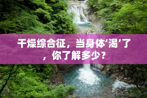 干燥综合征，当身体‘渴’了，你了解多少？