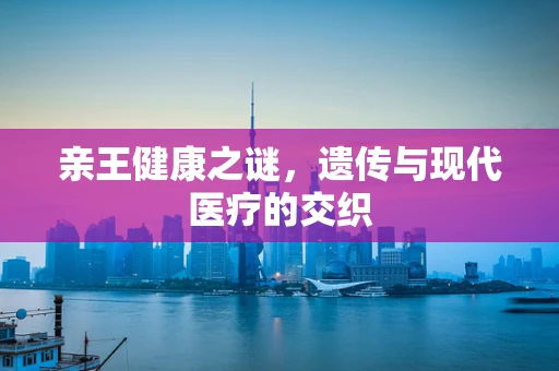 亲王健康之谜，遗传与现代医疗的交织