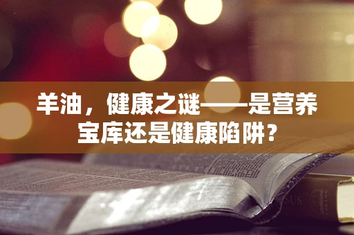 羊油，健康之谜——是营养宝库还是健康陷阱？