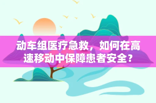 动车组医疗急救，如何在高速移动中保障患者安全？