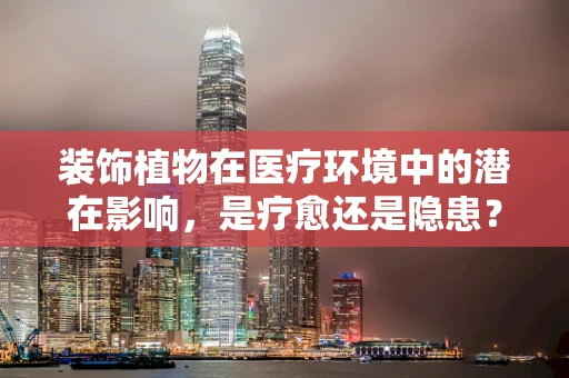 装饰植物在医疗环境中的潜在影响，是疗愈还是隐患？