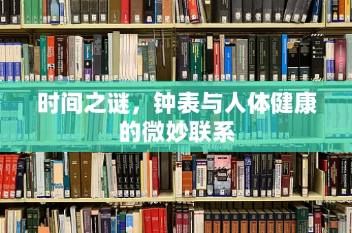 时间之谜，钟表与人体健康的微妙联系