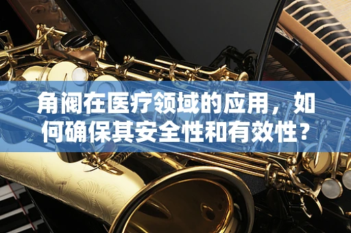 角阀在医疗领域的应用，如何确保其安全性和有效性？