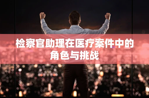 检察官助理在医疗案件中的角色与挑战