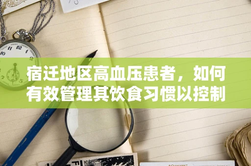 宿迁地区高血压患者，如何有效管理其饮食习惯以控制病情？
