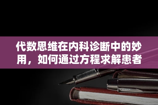 代数思维在内科诊断中的妙用，如何通过方程求解患者病情？