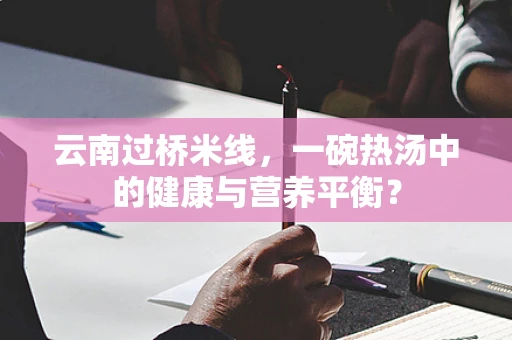 云南过桥米线，一碗热汤中的健康与营养平衡？