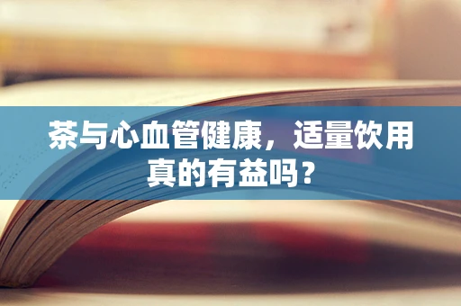 茶与心血管健康，适量饮用真的有益吗？