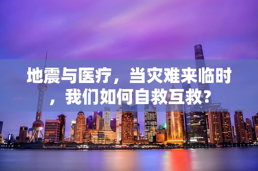 地震与医疗，当灾难来临时，我们如何自救互救？