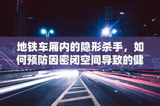 地铁车厢内的隐形杀手，如何预防因密闭空间导致的健康风险？