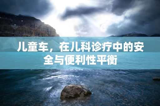 儿童车，在儿科诊疗中的安全与便利性平衡