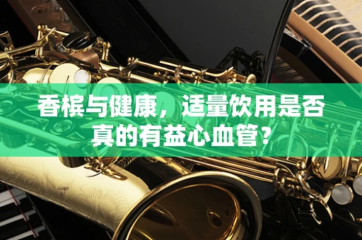 香槟与健康，适量饮用是否真的有益心血管？
