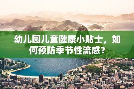 幼儿园儿童健康小贴士，如何预防季节性流感？