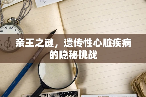 亲王之谜，遗传性心脏疾病的隐秘挑战