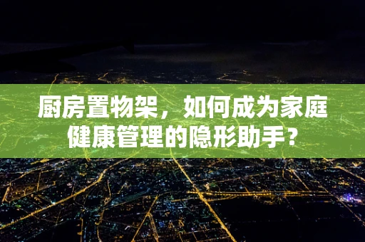 厨房置物架，如何成为家庭健康管理的隐形助手？